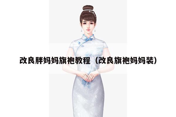 改良胖妈妈旗袍教程（改良旗袍妈妈装）