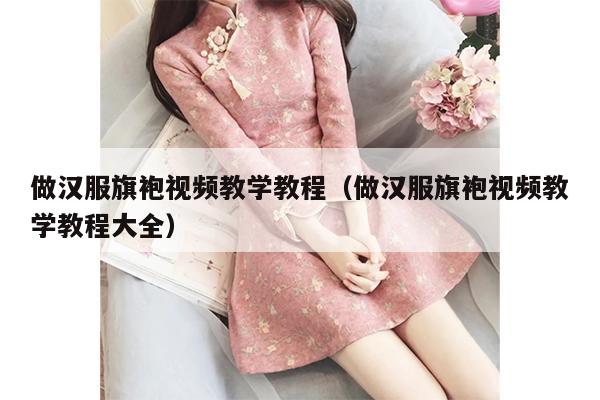 做汉服旗袍视频教学教程（做汉服旗袍视频教学教程大全）