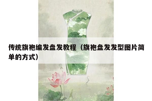 传统旗袍编发盘发教程（旗袍盘发发型图片简单的方式）