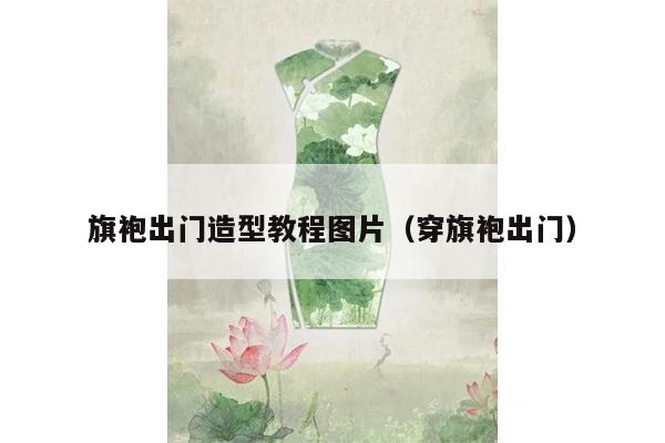 旗袍出门造型教程图片（穿旗袍出门）