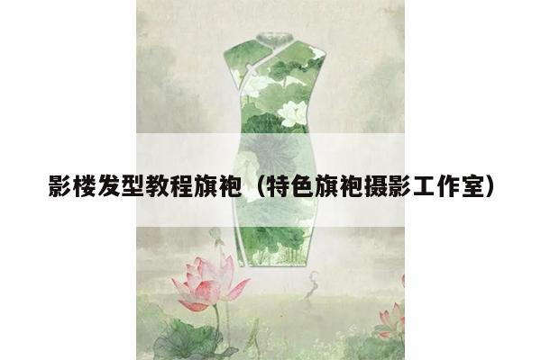 影楼发型教程旗袍（特色旗袍摄影工作室）