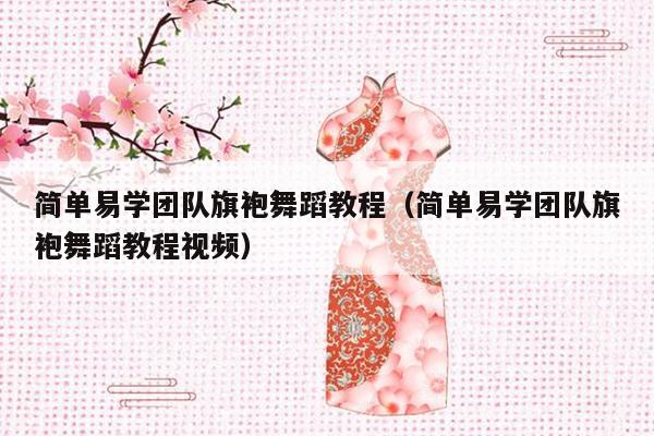 简单易学团队旗袍舞蹈教程（简单易学团队旗袍舞蹈教程视频）