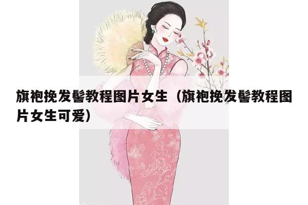 旗袍挽发髻教程图片女生（旗袍挽发髻教程图片女生可爱）