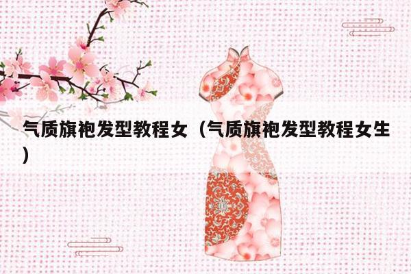 气质旗袍发型教程女（气质旗袍发型教程女生）