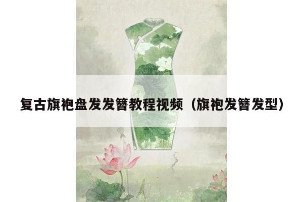 复古旗袍盘发发簪教程视频（旗袍发簪发型）