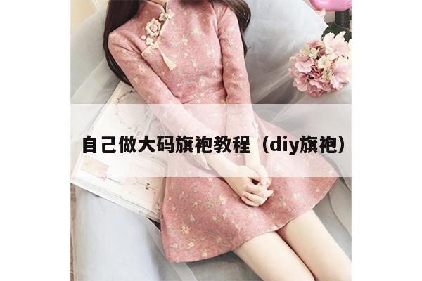 自己做大码旗袍教程（diy旗袍）