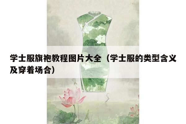 学士服旗袍教程图片大全（学士服的类型含义及穿着场合）