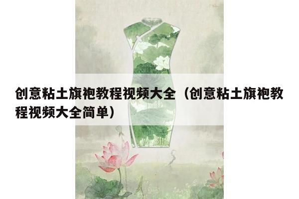 创意粘土旗袍教程视频大全（创意粘土旗袍教程视频大全简单）