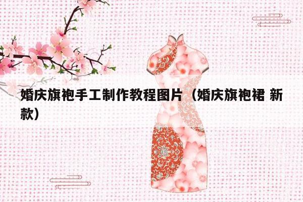 婚庆旗袍手工制作教程图片（婚庆旗袍裙 新款）