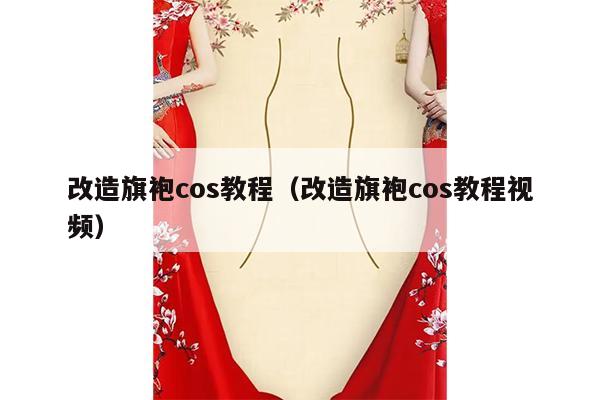 改造旗袍cos教程（改造旗袍cos教程视频）