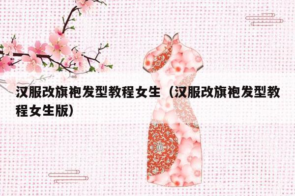 汉服改旗袍发型教程女生（汉服改旗袍发型教程女生版）