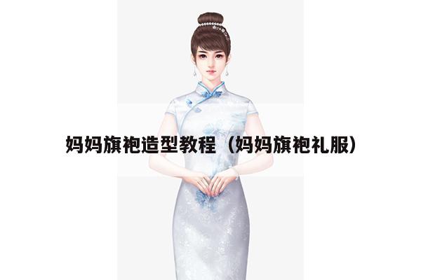 妈妈旗袍造型教程（妈妈旗袍礼服）