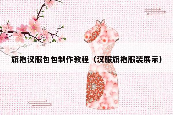 旗袍汉服包包制作教程（汉服旗袍服装展示）