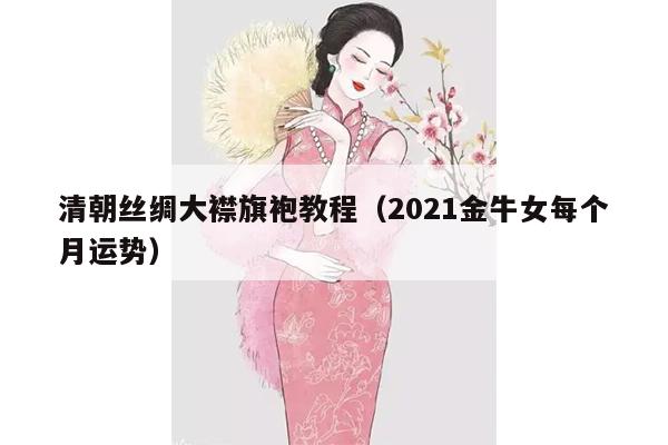 清朝丝绸大襟旗袍教程（2021金牛女每个月运势）