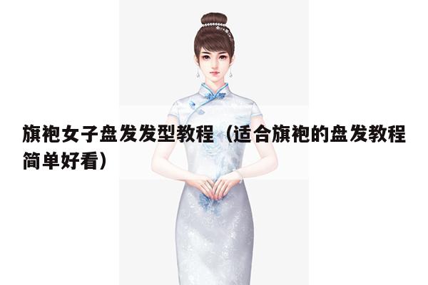 旗袍女子盘发发型教程（适合旗袍的盘发教程简单好看）