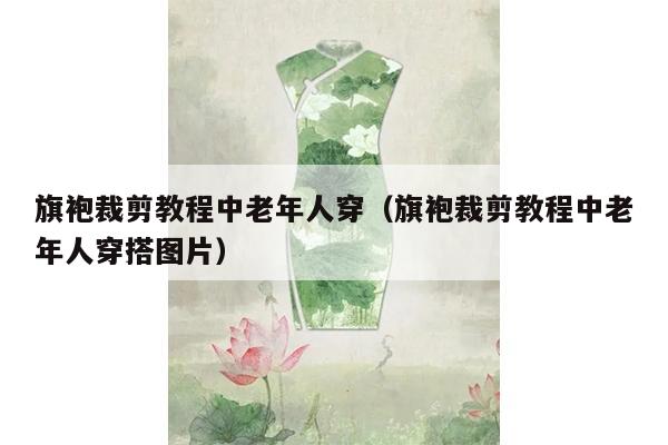 旗袍裁剪教程中老年人穿（旗袍裁剪教程中老年人穿搭图片）