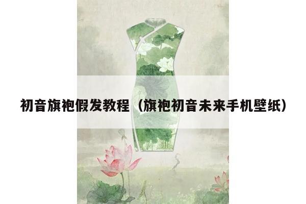 初音旗袍假发教程（旗袍初音未来手机壁纸）