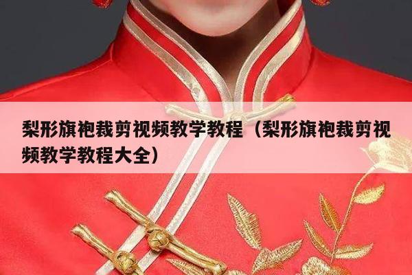 梨形旗袍裁剪视频教学教程（梨形旗袍裁剪视频教学教程大全）