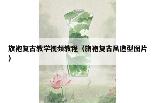 旗袍复古教学视频教程（旗袍复古风造型图片）