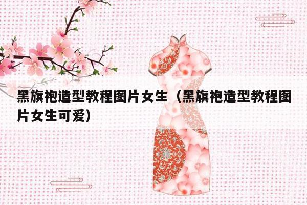 黑旗袍造型教程图片女生（黑旗袍造型教程图片女生可爱）