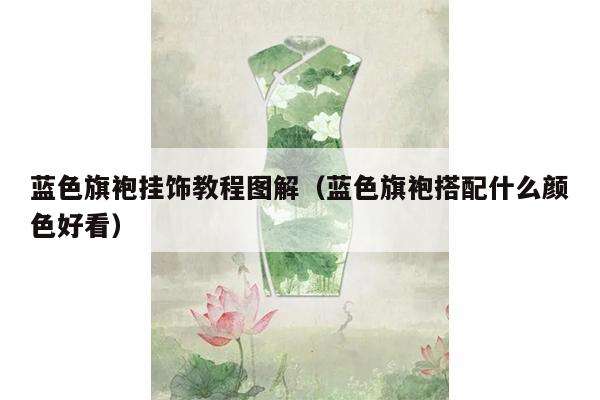 蓝色旗袍挂饰教程图解（蓝色旗袍搭配什么颜色好看）