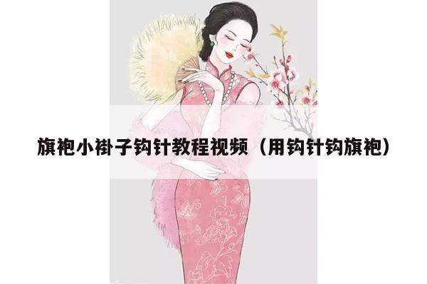 旗袍小褂子钩针教程视频（用钩针钩旗袍）