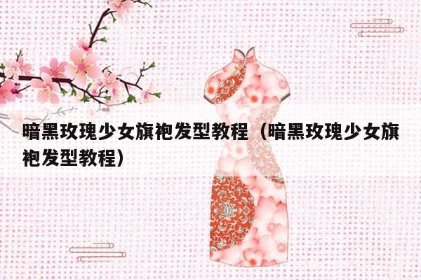 暗黑玫瑰少女旗袍发型教程（暗黑玫瑰少女旗袍发型教程）