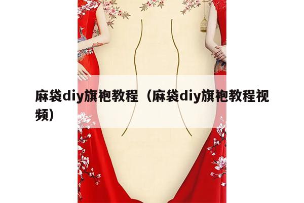 麻袋diy旗袍教程（麻袋diy旗袍教程视频）