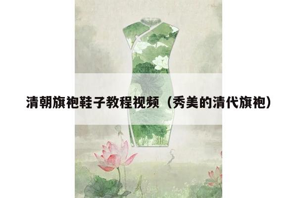 清朝旗袍鞋子教程视频（秀美的清代旗袍）