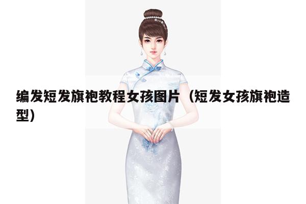 编发短发旗袍教程女孩图片（短发女孩旗袍造型）