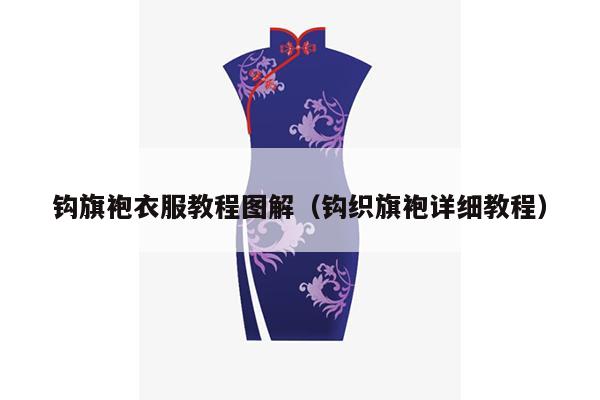 钩旗袍衣服教程图解（钩织旗袍详细教程）