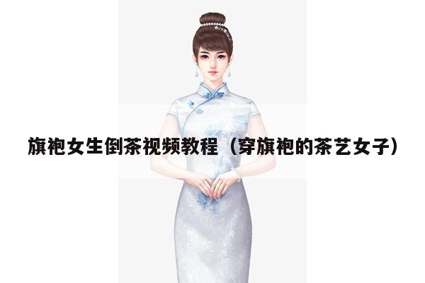 旗袍女生倒茶视频教程（穿旗袍的茶艺女子）