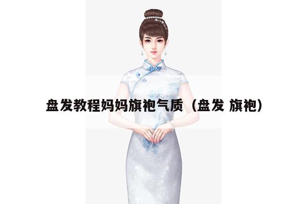 盘发教程妈妈旗袍气质（盘发 旗袍）