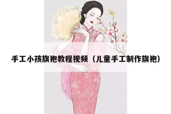 手工小孩旗袍教程视频（儿童手工制作旗袍）