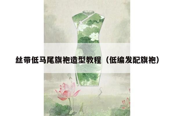 丝带低马尾旗袍造型教程（低编发配旗袍）