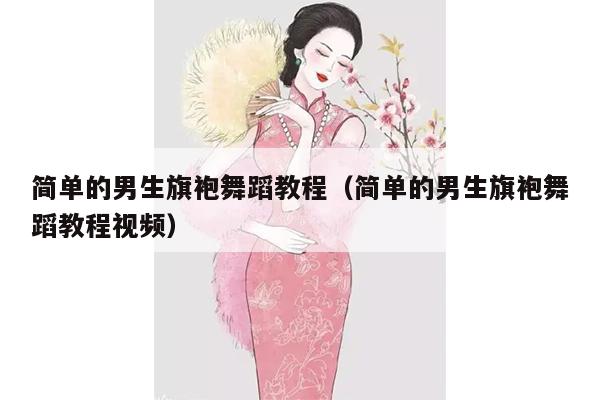 简单的男生旗袍舞蹈教程（简单的男生旗袍舞蹈教程视频）