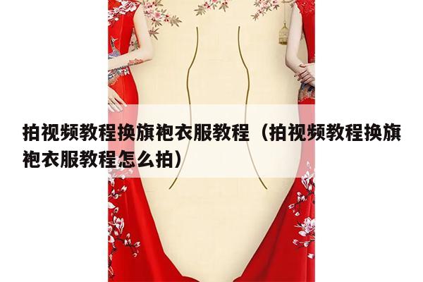 拍视频教程换旗袍衣服教程（拍视频教程换旗袍衣服教程怎么拍）