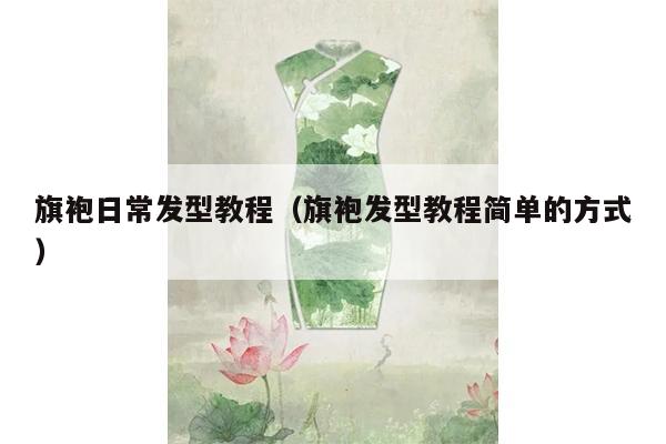 旗袍日常发型教程（旗袍发型教程简单的方式）