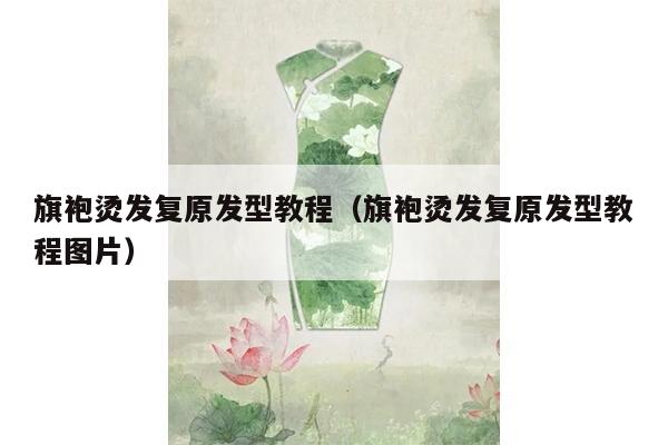 旗袍烫发复原发型教程（旗袍烫发复原发型教程图片）