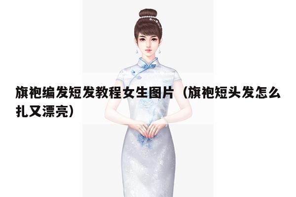 旗袍编发短发教程女生图片（旗袍短头发怎么扎又漂亮）