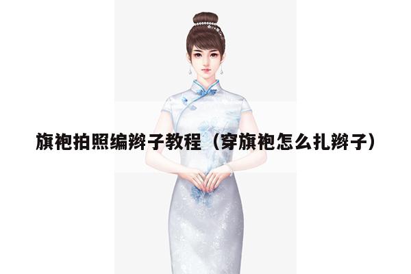 旗袍拍照编辫子教程（穿旗袍怎么扎辫子）