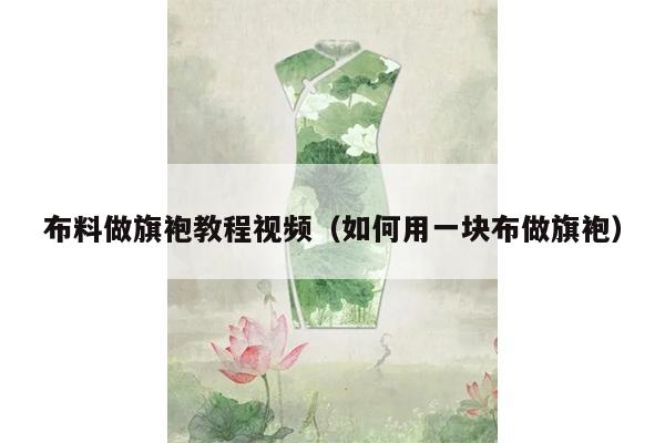 布料做旗袍教程视频（如何用一块布做旗袍）