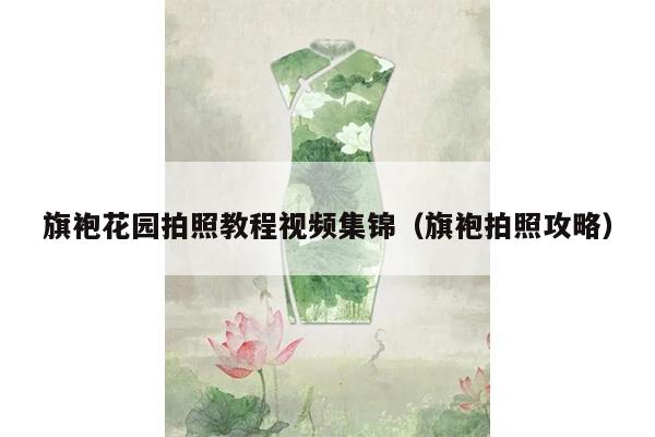 旗袍花园拍照教程视频集锦（旗袍拍照攻略）