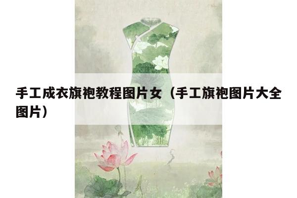 手工成衣旗袍教程图片女（手工旗袍图片大全图片）