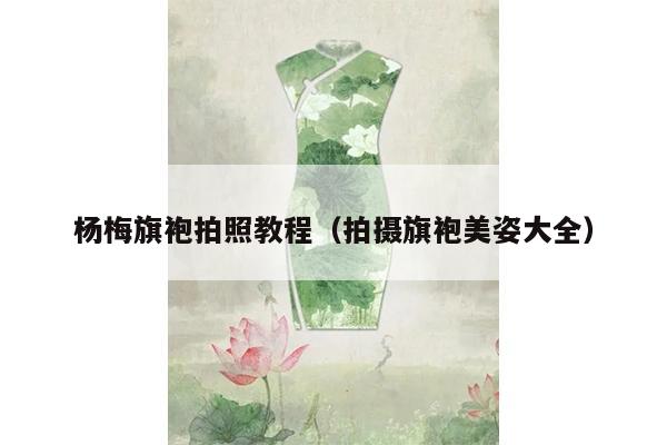 杨梅旗袍拍照教程（拍摄旗袍美姿大全）