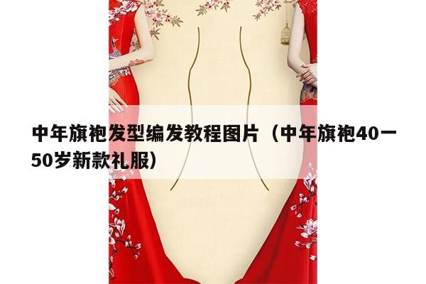 中年旗袍发型编发教程图片（中年旗袍40一50岁新款礼服）