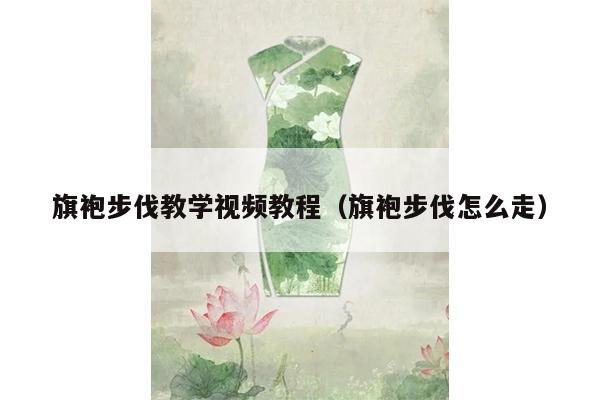 旗袍步伐教学视频教程（旗袍步伐怎么走）