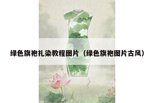 绿色旗袍扎染教程图片（绿色旗袍图片古风）