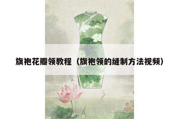 旗袍花瓣领教程（旗袍领的缝制方法视频）