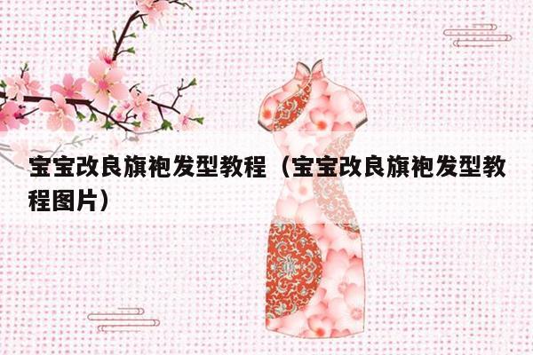 宝宝改良旗袍发型教程（宝宝改良旗袍发型教程图片）